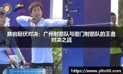 跌宕起伏对决：广州射箭队与厦门射箭队的王者对决之战