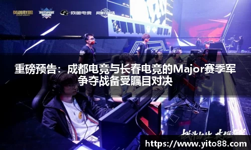 重磅预告：成都电竞与长春电竞的Major赛季军争夺战备受瞩目对决